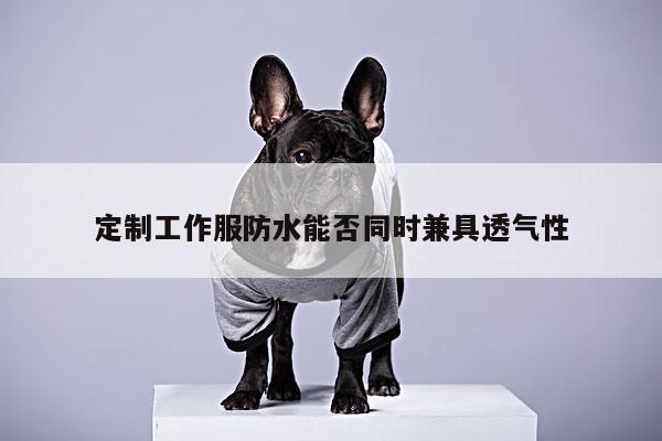 定制工作服防水能否同时兼具透气性【b体育官网】